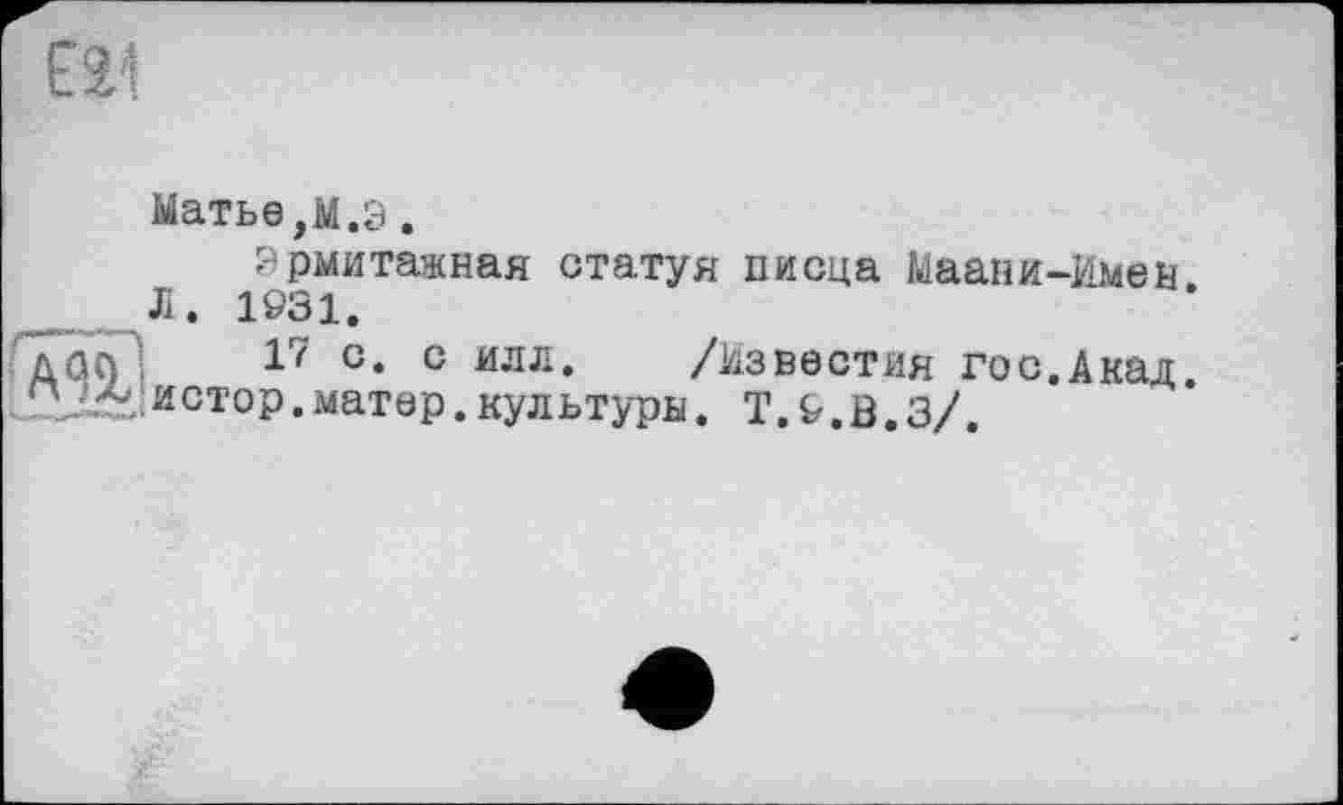 ﻿ЕУ
Матье,М.Э.
Эрмитажная статуя писца Маани-Имен. Л. 1Ö31.
дао ;	17 с* с илл. /Известия гос.Акад,
истор. матер. культурн. Т. &.ö.з/.